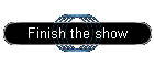 Finish the show