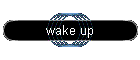 wake up